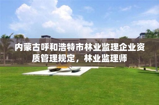 内蒙古呼和浩特市林业监理企业资质管理规定，林业监理师