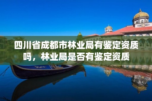 四川省成都市林业局有鉴定资质吗,林业局是否有鉴定资质