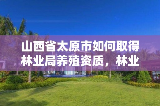 山西省太原市如何取得林业局养殖资质,林业养殖许可怎么办