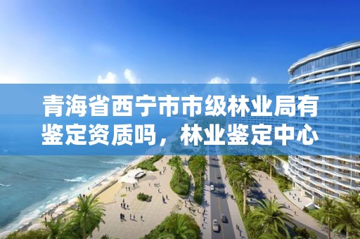 青海省西宁市市级林业局有鉴定资质吗，林业鉴定中心