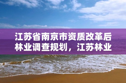 江苏省南京市资质改革后林业调查规划,江苏林业调查规划设计资质