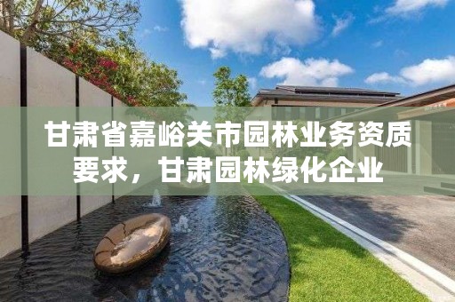 甘肃省嘉峪关市园林业务资质要求,甘肃园林绿化企业