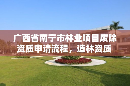 广西省南宁市林业项目废除资质申请流程，造林资质 取消文件
