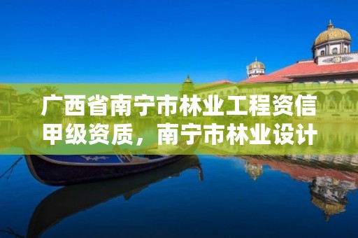 广西省南宁市林业工程资信甲级资质，南宁市林业设计院