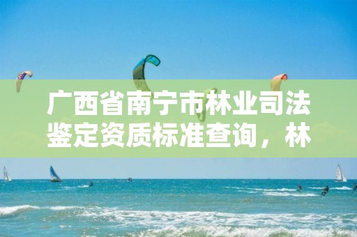 广西省南宁市林业司法鉴定资质标准查询，林业司法鉴定人员资质