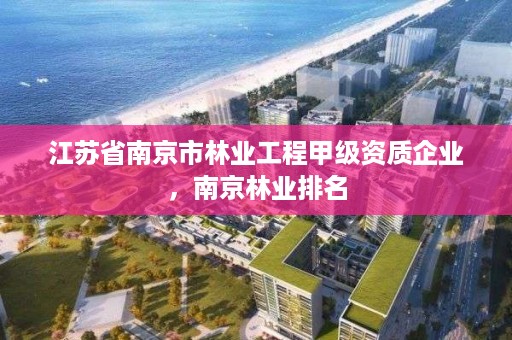 江苏省南京市林业工程甲级资质企业,南京林业排名