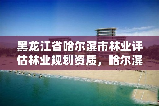 黑龙江省哈尔滨市林业评估林业规划资质,哈尔滨附近的林业局