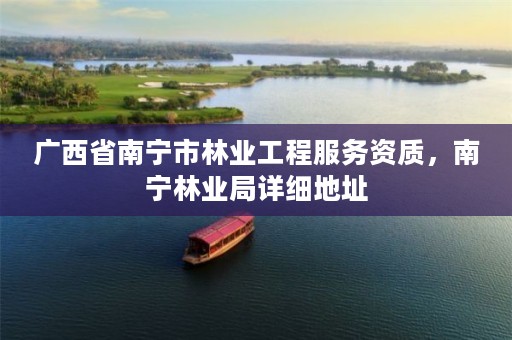 广西省南宁市林业工程服务资质，南宁林业局详细地址