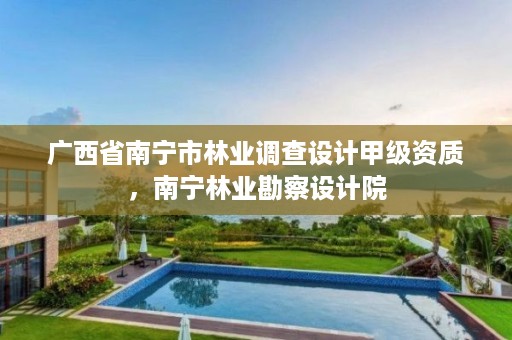 广西省南宁市林业调查设计甲级资质，南宁林业勘察设计院