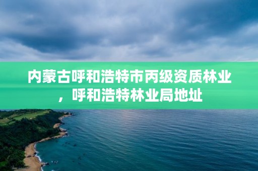 内蒙古呼和浩特市丙级资质林业,呼和浩特林业局地址