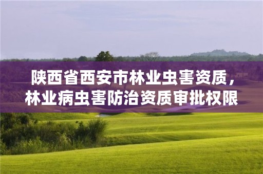 陕西省西安市林业虫害资质,林业病虫害防治资质审批权限