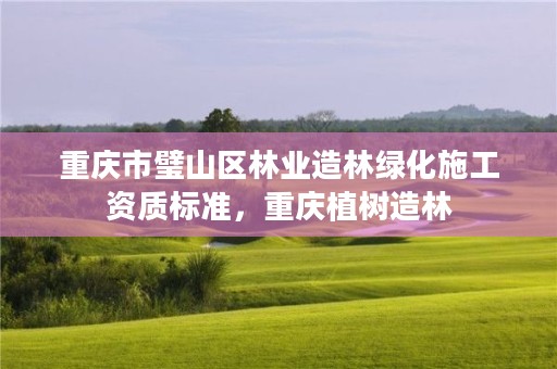 重庆市璧山区林业造林绿化施工资质标准,重庆植树造林