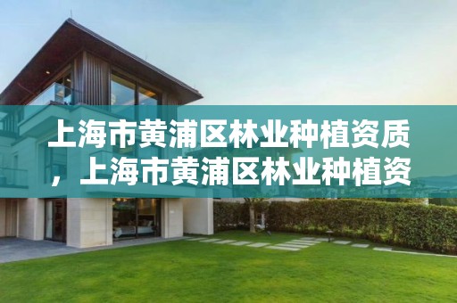 上海市黄浦区林业种植资质，上海市黄浦区林业种植资质公示