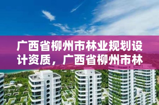 广西省柳州市林业规划设计资质，广西省柳州市林业规划设计资质公示