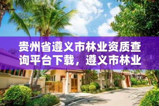 贵州省遵义市林业资质查询平台下载,遵义市林业公安电话
