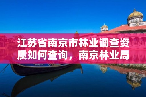 江苏省南京市林业调查资质如何查询,南京林业局检测中心号码