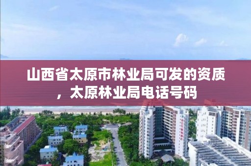 山西省太原市林业局可发的资质,太原林业局电话号码