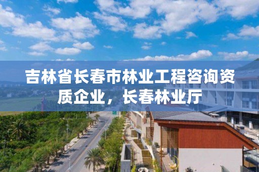 吉林省长春市林业工程咨询资质企业，长春林业厅