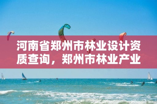 河南省郑州市林业设计资质查询,郑州市林业产业发展中心
