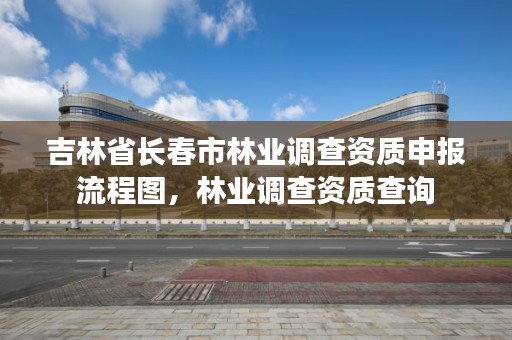 吉林省长春市林业调查资质申报流程图,林业调查资质查询