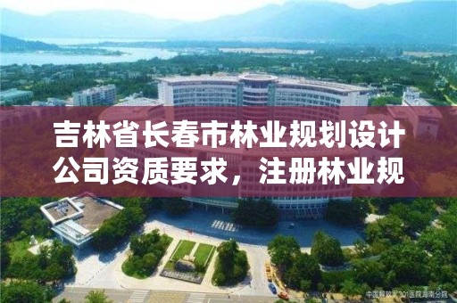 吉林省长春市林业规划设计公司资质要求，注册林业规划设计公司