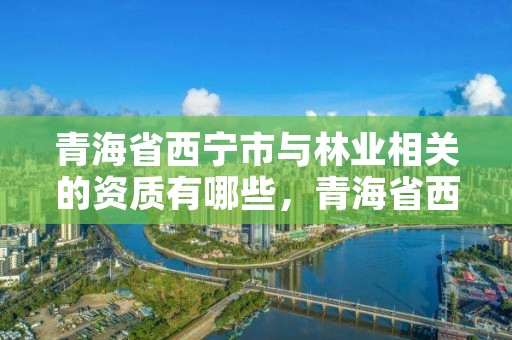 青海省西宁市与林业相关的资质有哪些，青海省西宁市与林业相关的资质有哪些企业