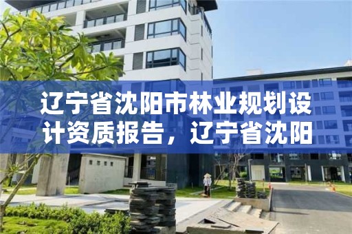 辽宁省沈阳市林业规划设计资质报告,辽宁省沈阳市林业规划设计资质报告公示