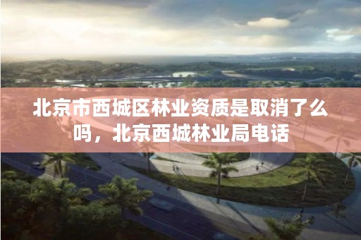 北京市西城区林业资质是取消了么吗,北京西城林业局电话