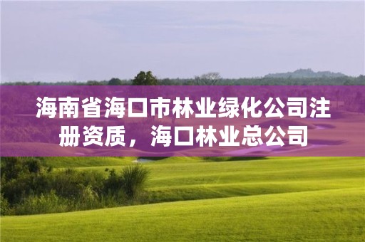 海南省海口市林业绿化公司注册资质，海口林业总公司