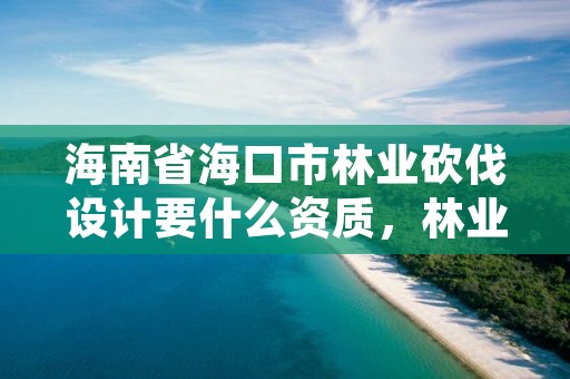 海南省海口市林业砍伐设计要什么资质,林业砍伐树木依据条款