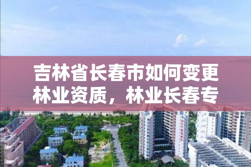 吉林省长春市如何变更林业资质,林业长春专员办
