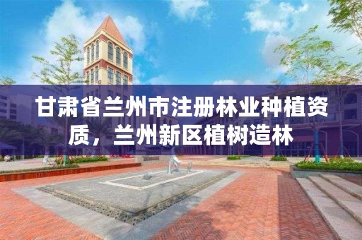 甘肃省兰州市注册林业种植资质，兰州新区植树造林