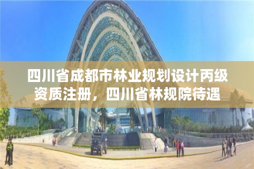 四川省成都市林业规划设计丙级资质注册，四川省林规院待遇
