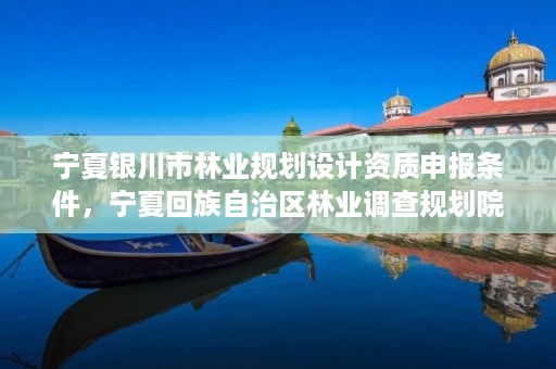 宁夏银川市林业规划设计资质申报条件,宁夏回族自治区林业调查规划院