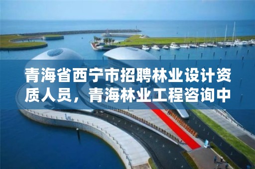 青海省西宁市招聘林业设计资质人员,青海林业工程咨询中心招聘