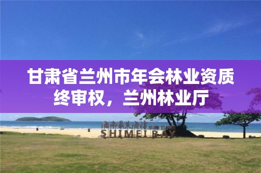 甘肃省兰州市年会林业资质终审权,兰州林业厅