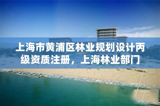 上海市黄浦区林业规划设计丙级资质注册，上海林业部门