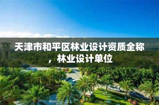 天津市和平区林业设计资质全称，林业设计单位