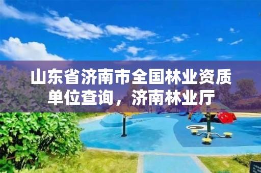 山东省济南市全国林业资质单位查询，济南林业厅