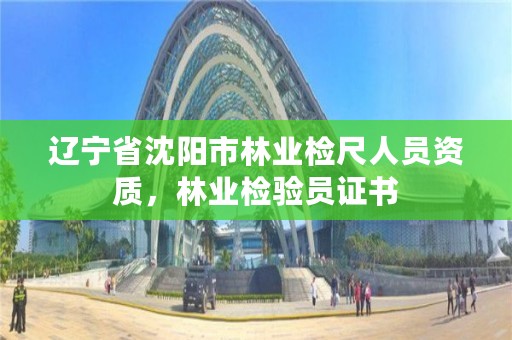辽宁省沈阳市林业检尺人员资质,林业检验员证书
