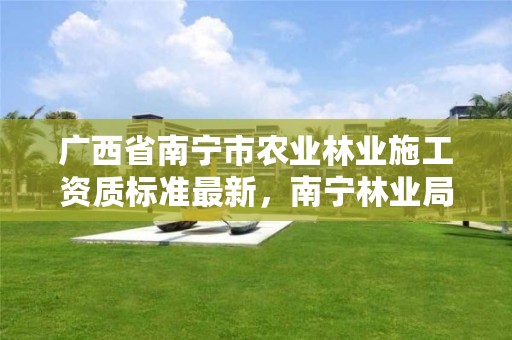 广西省南宁市农业林业施工资质标准最新，南宁林业局详细地址