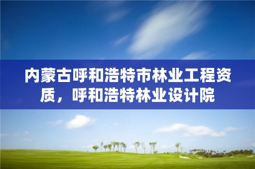 内蒙古呼和浩特市林业工程资质，呼和浩特林业设计院