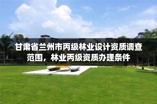甘肃省兰州市丙级林业设计资质调查范围,林业丙级资质办理条件