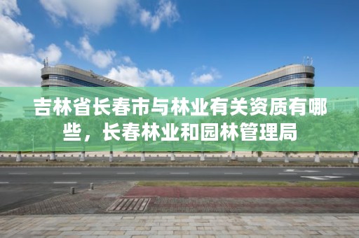 吉林省长春市与林业有关资质有哪些,长春林业和园林管理局