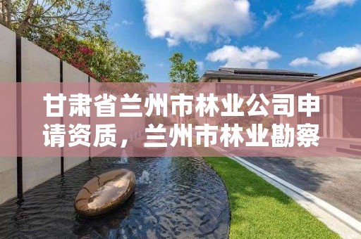 甘肃省兰州市林业公司申请资质,兰州市林业勘察设计院