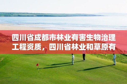 四川省成都市林业有害生物治理工程资质,四川省林业和草原有害生物防治检疫总站