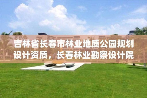 吉林省长春市林业地质公园规划设计资质,长春林业勘察设计院