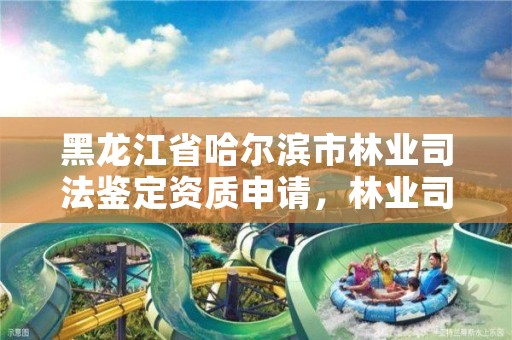 黑龙江省哈尔滨市林业司法鉴定资质申请,林业司法鉴定机构电话号码