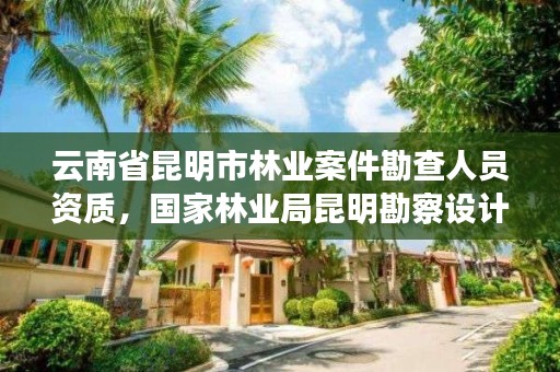 云南省昆明市林业案件勘查人员资质,国家林业局昆明勘察设计院地址