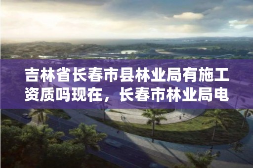 吉林省长春市县林业局有施工资质吗现在,长春市林业局电话号码
